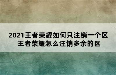 2021王者荣耀如何只注销一个区 王者荣耀怎么注销多余的区